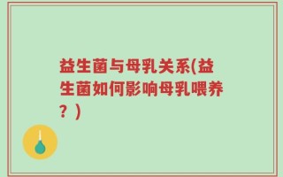 益生菌与母乳关系(益生菌如何影响母乳喂养？)