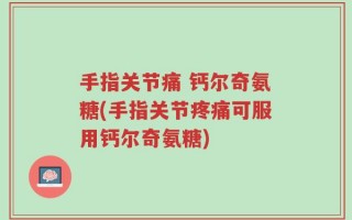 手指关节痛 钙尔奇氨糖(手指关节疼痛可服用钙尔奇氨糖)