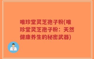 唯珍堂灵芝孢子粉(唯珍堂灵芝孢子粉：天然健康养生的秘密武器)