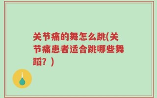 关节痛的舞怎么跳(关节痛患者适合跳哪些舞蹈？)