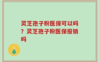 灵芝孢子粉医保可以吗？灵芝孢子粉医保报销吗