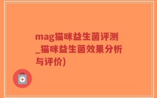 mag猫咪益生菌评测_猫咪益生菌效果分析与评价)