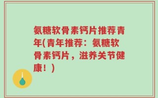 氨糖软骨素钙片推荐青年(青年推荐：氨糖软骨素钙片，滋养关节健康！)