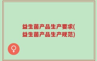 益生菌产品生产要求(益生菌产品生产规范)