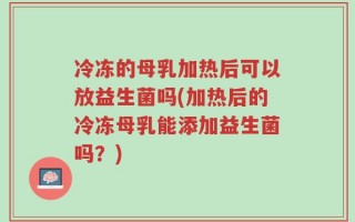 冷冻的母乳加热后可以放益生菌吗(加热后的冷冻母乳能添加益生菌吗？)
