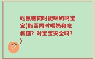 吃氨糖同时能喝奶吗宝宝(能否同时喝奶和吃氨糖？对宝宝安全吗？)