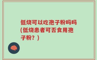 低烧可以吃孢子粉吗吗(低烧患者可否食用孢子粉？)
