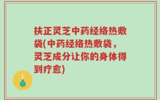 扶正灵芝中药经络热敷袋(中药经络热敷袋，灵芝成分让你的身体得到疗愈)