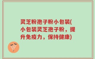 灵芝粉孢子粉小包装(小包装灵芝孢子粉，提升免疫力，保持健康)