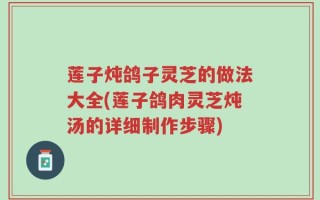 莲子炖鸽子灵芝的做法大全(莲子鸽肉灵芝炖汤的详细制作步骤)