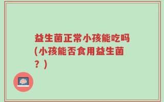 益生菌正常小孩能吃吗(小孩能否食用益生菌？)