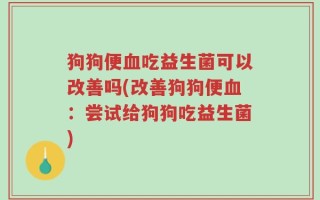 狗狗便血吃益生菌可以改善吗(改善狗狗便血：尝试给狗狗吃益生菌)