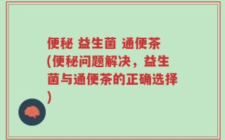 便秘 益生菌 通便茶(便秘问题解决，益生菌与通便茶的正确选择)