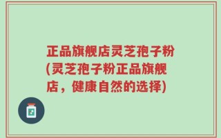 正品旗舰店灵芝孢子粉(灵芝孢子粉正品旗舰店，健康自然的选择)