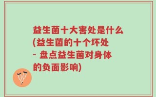 益生菌十大害处是什么(益生菌的十个坏处 - 盘点益生菌对身体的负面影响)