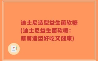 迪士尼造型益生菌软糖(迪士尼益生菌软糖：萌萌造型好吃又健康)