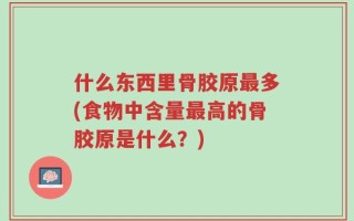 什么东西里骨胶原最多(食物中含量最高的骨胶原是什么？)