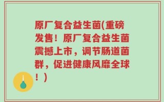 原厂复合益生菌(重磅发售！原厂复合益生菌震撼上市，调节肠道菌群，促进健康风靡全球！)