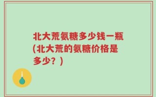 北大荒氨糖多少钱一瓶(北大荒的氨糖价格是多少？)