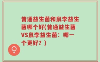 普通益生菌和鼠李益生菌哪个好(普通益生菌VS鼠李益生菌：哪一个更好？)