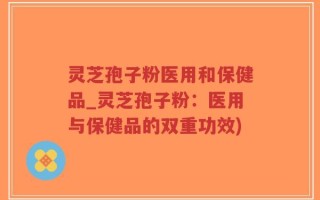 灵芝孢子粉医用和保健品_灵芝孢子粉：医用与保健品的双重功效)