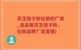 灵芝孢子粉杜敏的厂家_高品质灵芝孢子粉，杜敏品牌厂家直销)