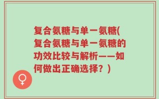 复合氨糖与单一氨糖(复合氨糖与单一氨糖的功效比较与解析——如何做出正确选择？)