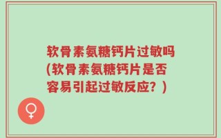 软骨素氨糖钙片过敏吗(软骨素氨糖钙片是否容易引起过敏反应？)