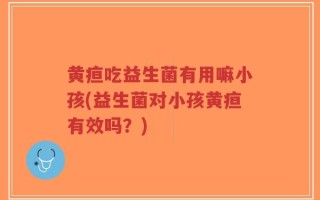 黄疸吃益生菌有用嘛小孩(益生菌对小孩黄疸有效吗？)