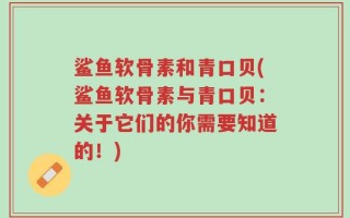 鲨鱼软骨素和青口贝(鲨鱼软骨素与青口贝：关于它们的你需要知道的！)