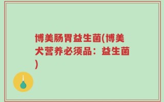 博美肠胃益生菌(博美犬营养必须品：益生菌)