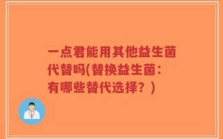 一点君能用其他益生菌代替吗(替换益生菌：有哪些替代选择？)