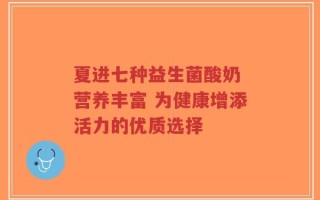 夏进七种益生菌酸奶 营养丰富 为健康增添活力的优质选择