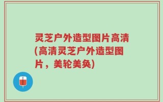 灵芝户外造型图片高清(高清灵芝户外造型图片，美轮美奂)