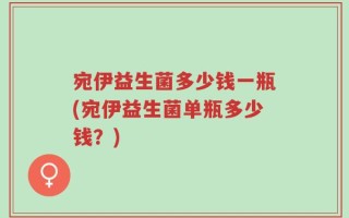 宛伊益生菌多少钱一瓶(宛伊益生菌单瓶多少钱？)