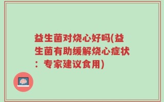益生菌对烧心好吗(益生菌有助缓解烧心症状：专家建议食用)
