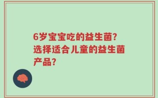 6岁宝宝吃的益生菌？选择适合儿童的益生菌产品？
