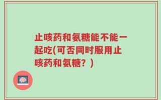 止咳药和氨糖能不能一起吃(可否同时服用止咳药和氨糖？)