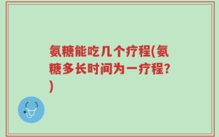 氨糖能吃几个疗程(氨糖多长时间为一疗程？)