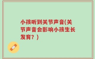 小孩听到关节声音(关节声音会影响小孩生长发育？)