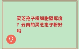 灵芝孢子粉细胞壁厚度？云南的灵芝孢子粉好吗