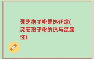 灵芝孢子粉是热还凉(灵芝孢子粉的热与凉属性)