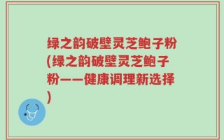 绿之韵破壁灵芝鲍子粉(绿之韵破壁灵芝鲍子粉——健康调理新选择)