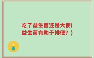 吃了益生菌还是大便(益生菌有助于排便？)