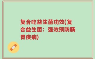 复合吃益生菌功效(复合益生菌：强效预防肠胃疾病)