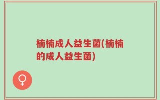 楠楠成人益生菌(楠楠的成人益生菌)