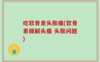 吃软骨素头胀痛(软骨素缓解头痛 头胀问题)