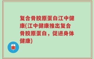 复合骨胶原蛋白江中健康(江中健康推出复合骨胶原蛋白，促进身体健康)