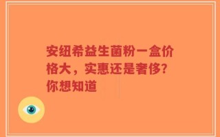 安纽希益生菌粉一盒价格大，实惠还是奢侈？你想知道