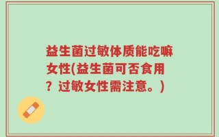 益生菌过敏体质能吃嘛女性(益生菌可否食用？过敏女性需注意。)